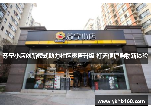 苏宁小店创新模式助力社区零售升级 打造便捷购物新体验